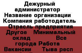 Дежурный администратор › Название организации ­ Компания-работодатель › Отрасль предприятия ­ Другое › Минимальный оклад ­ 22 000 - Все города Работа » Вакансии   . Тыва респ.,Ак-Довурак г.